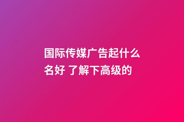 国际传媒广告起什么名好 了解下高级的-第1张-公司起名-玄机派